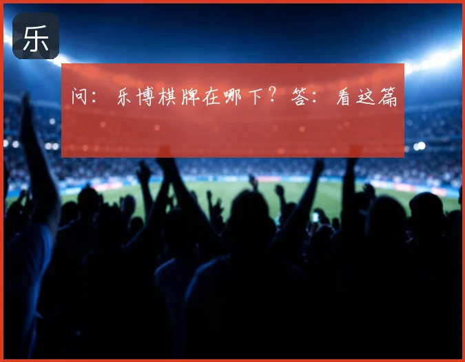 问：乐博棋牌在哪下？答：看这篇