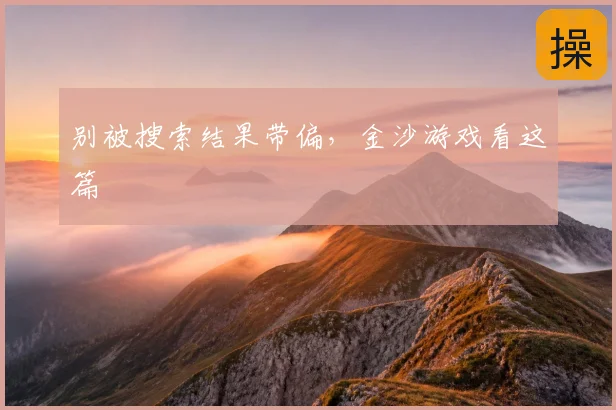 别被搜索结果带偏，金沙游戏看这篇