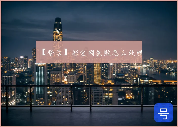 【登录】彩金网失败怎么处理