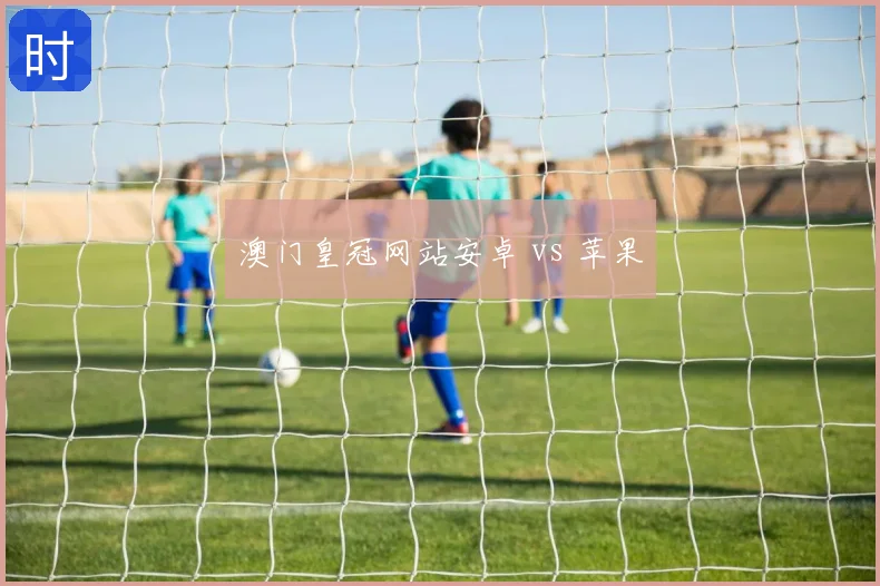 澳门皇冠网站安卓 vs 苹果